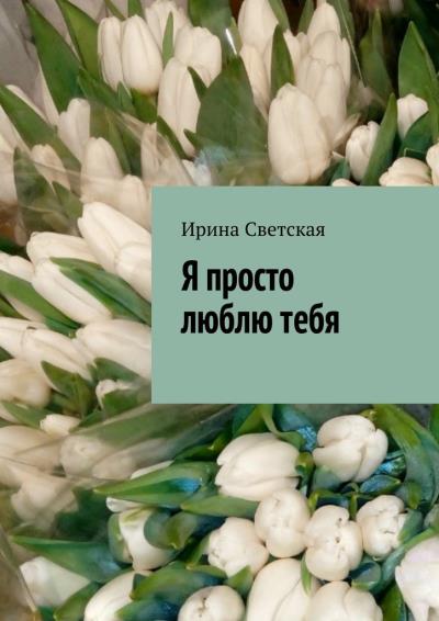 Книга Я просто люблю тебя (Ирина Светская)